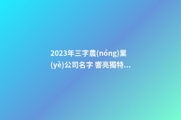 2023年三字農(nóng)業(yè)公司名字 響亮獨特企業(yè)取名,起名之家-第1張-公司起名-玄機派